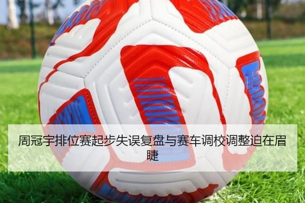 周冠宇排位赛起步失误复盘与赛车调校调整迫在眉睫