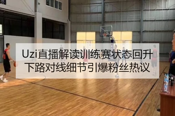 Uzi直播解读训练赛状态回升下路对线细节引爆粉丝热议