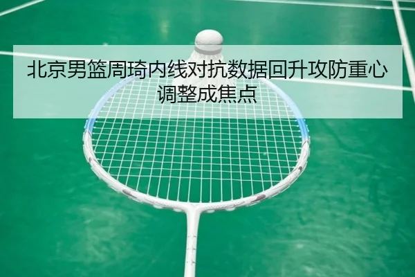 北京男篮周琦内线对抗数据回升攻防重心调整成焦点