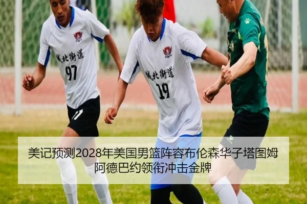 美记预测2028年美国男篮阵容布伦森华子塔图姆阿德巴约领衔冲击金牌