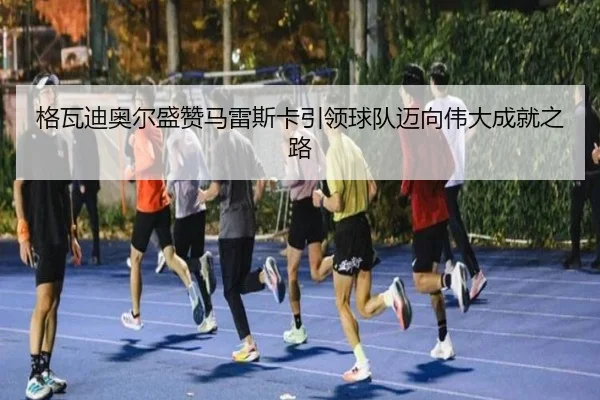格瓦迪奥尔盛赞马雷斯卡引领球队迈向伟大成就之路