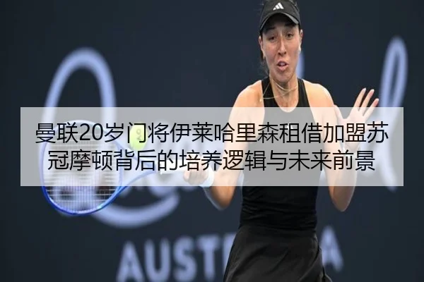 曼联20岁门将伊莱哈里森租借加盟苏冠摩顿背后的培养逻辑与未来前景