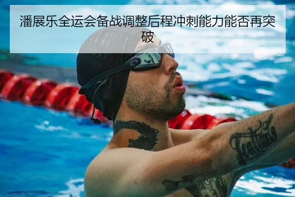 潘展乐全运会备战调整后程冲刺能力能否再突破