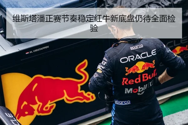 维斯塔潘正赛节奏稳定红牛新底盘仍待全面检验