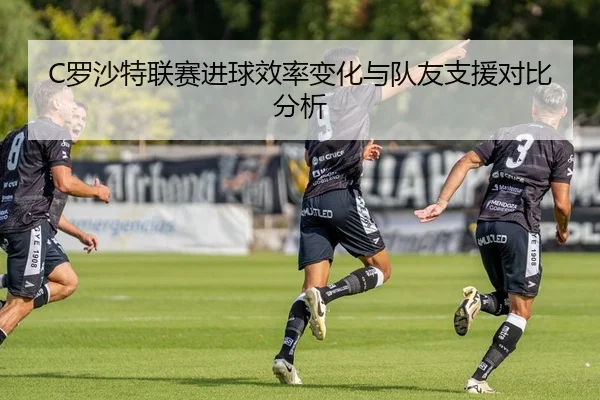 C罗沙特联赛进球效率变化与队友支援对比分析